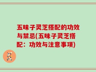 五味子灵芝搭配的功效与禁忌(五味子灵芝搭配：功效与注意事项)