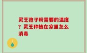 灵芝孢子粉需要的温度？灵芝种植在家里怎么消毒