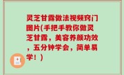 灵芝甘露做法视频窍门图片(手把手教你做灵芝甘露，美容养颜功效，五分钟学会，简单易学！)