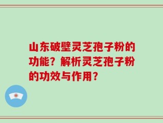 山东破壁灵芝孢子粉的功能？解析灵芝孢子粉的功效与作用？