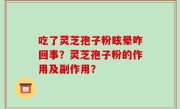 吃了灵芝孢子粉眩晕咋回事？灵芝孢子粉的作用及副作用？