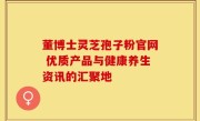 董博士灵芝孢子粉官网 优质产品与健康养生资讯的汇聚地