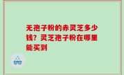 无孢子粉的赤灵芝多少钱？灵芝孢子粉在哪里能买到