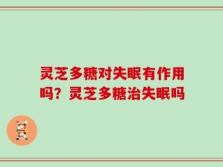 灵芝多糖对失眠有作用吗？灵芝多糖治失眠吗