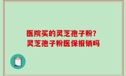 医院买的灵芝孢子粉？灵芝孢子粉医保报销吗