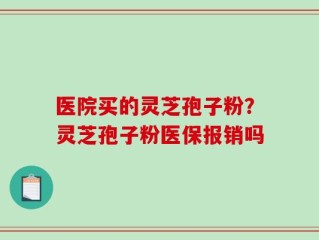 医院买的灵芝孢子粉？灵芝孢子粉医保报销吗
