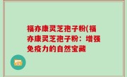 福亦康灵芝孢子粉(福亦康灵芝孢子粉：增强免疫力的自然宝藏