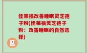 佳莱福改善睡眠灵芝孢子粉(佳莱福灵芝孢子粉：改善睡眠的自然选择)