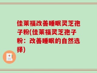 佳莱福改善睡眠灵芝孢子粉(佳莱福灵芝孢子粉：改善睡眠的自然选择)