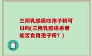 三阴乳腺癌吃孢子粉可以吗(三阴乳腺癌患者能否食用孢子粉？)