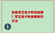 自做灵芝孢子粉调面膜？灵芝孢子粉面膜制作方法