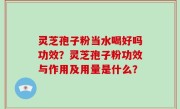 灵芝孢子粉当水喝好吗功效？灵芝孢子粉功效与作用及用量是什么？