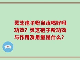 灵芝孢子粉当水喝好吗功效？灵芝孢子粉功效与作用及用量是什么？