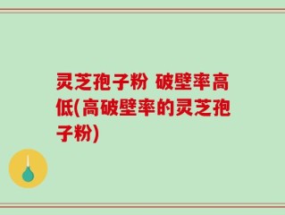 灵芝孢子粉 破壁率高低(高破壁率的灵芝孢子粉)