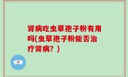 肾病吃虫草孢子粉有用吗(虫草孢子粉能否治疗肾病？)