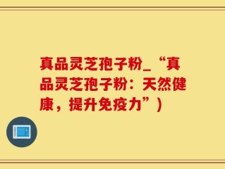 真品灵芝孢子粉_“真品灵芝孢子粉：天然健康，提升免疫力”)