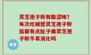 灵芝孢子粉有酸涩味？每次吃破壁灵芝孢子粉后都有点肚子痛灵芝孢子粉不易消化吗