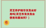 灵芝养护精华洗发水好用吗(灵芝养发洗发水使用效果如何？)