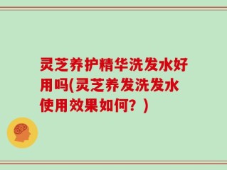 灵芝养护精华洗发水好用吗(灵芝养发洗发水使用效果如何？)