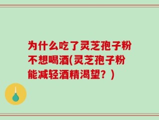 为什么吃了灵芝孢子粉不想喝酒(灵芝孢子粉能减轻酒精渴望？)