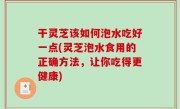 干灵芝该如何泡水吃好一点(灵芝泡水食用的正确方法，让你吃得更健康)