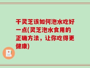 干灵芝该如何泡水吃好一点(灵芝泡水食用的正确方法，让你吃得更健康)