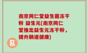 南京同仁堂益生菌冻干粉 益生元(南京同仁堂推出益生元冻干粉，提升肠道健康)