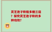 灵芝孢子粉粗多糖三菇？探究灵芝孢子粉的多种功效？