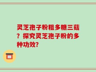 灵芝孢子粉粗多糖三菇？探究灵芝孢子粉的多种功效？