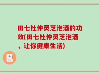 田七杜仲灵芝泡酒的功效(田七杜仲灵芝泡酒，让你健康生活)