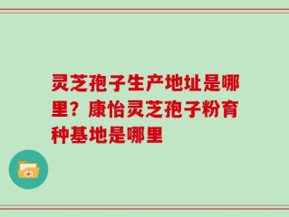 灵芝孢子生产地址是哪里？康怡灵芝孢子粉育种基地是哪里