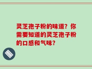 灵芝孢子粉的味道？你需要知道的灵芝孢子粉的口感和气味？