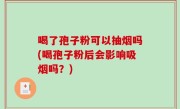 喝了孢子粉可以抽烟吗(喝孢子粉后会影响吸烟吗？)