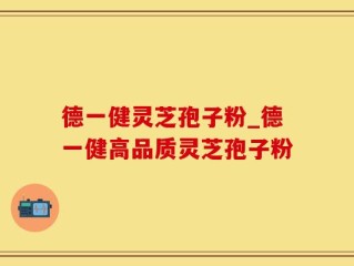 德一健灵芝孢子粉_德一健高品质灵芝孢子粉