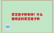 灵芝孢子粉有块？什么是纯正的灵芝孢子粉