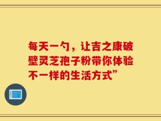 每天一勺，让吉之康破壁灵芝孢子粉带你体验不一样的生活方式”