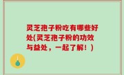 灵芝孢子粉吃有哪些好处(灵芝孢子粉的功效与益处，一起了解！)