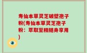 寿仙本草灵芝破壁孢子粉(寿仙本草灵芝孢子粉：萃取至精随身享用)