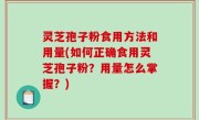 灵芝孢子粉食用方法和用量(如何正确食用灵芝孢子粉？用量怎么掌握？)