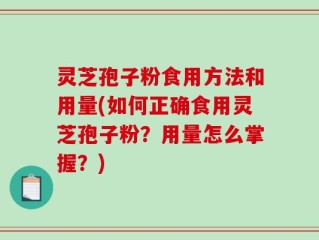 灵芝孢子粉食用方法和用量(如何正确食用灵芝孢子粉？用量怎么掌握？)