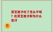 灵芝孢子吃了怎么干呕？吃灵芝孢子粉为什么出汗