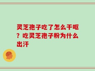 灵芝孢子吃了怎么干呕？吃灵芝孢子粉为什么出汗