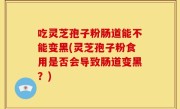 吃灵芝孢子粉肠道能不能变黑(灵芝孢子粉食用是否会导致肠道变黑？)