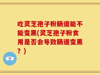吃灵芝孢子粉肠道能不能变黑(灵芝孢子粉食用是否会导致肠道变黑？)