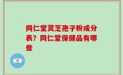 同仁堂灵芝孢子粉成分表？同仁堂保健品有哪些