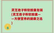 灵芝孢子粉软胶囊包装(灵芝孢子粉软胶囊——方便营养的健康之选)