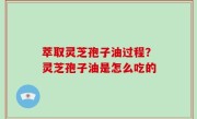 萃取灵芝孢子油过程？灵芝孢子油是怎么吃的