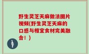 野生灵芝天麻做法图片视频(野生灵芝天麻的口感与相宜食材完美融合！)