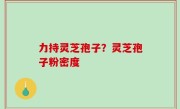 力持灵芝孢子？灵芝孢子粉密度