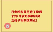 丹参粉和灵芝孢子粉哪个好(比较丹参粉和灵芝孢子粉的优缺点)
